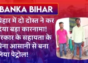 Banka Bihar: बिहार में दो दोस्त ने कर दिया बड़ा कारनामा! सरकार के सहायता के बिना आसानी से बना लिया पेट्रोल!