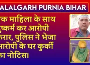 Jalalgarh Purnia Bihar: एक महिला के साथ दुष्कर्म कर आरोपी फरार, पुलिस ने भेजा आरोपी के घर कुर्की का नोटिस।