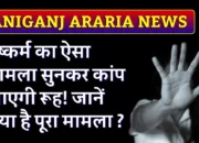 Raniganj Araria News: दुष्कर्म का ऐसा मामला सुनकर कांप जाएगी रूह! जानें क्या है पूरा मामला ?