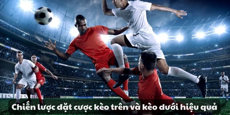 Chiến lược đặt cược kèo trên và kèo dưới hiệu quả