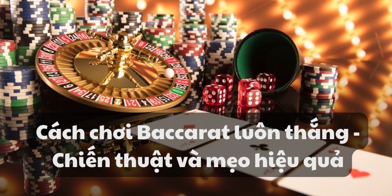 Cách chơi Baccarat luôn thắng - Chiến thuật và mẹo hiệu quả